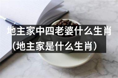 地主家中四老婆什么生肖（地主家是什么生肖）