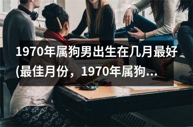 <h3>1970年属狗男出生在几月好(佳月份，1970年属狗男应该选择哪一季度？)