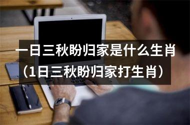 一日三秋盼归家是什么生肖（1日三秋盼归家打生肖）