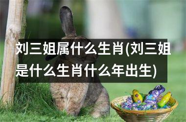 <h3>刘三姐属什么生肖(刘三姐是什么生肖什么年出生)