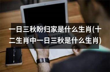 <h3>一日三秋盼归家是什么生肖(十二生肖中一日三秋是什么生肖)