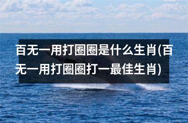 百无一用打圈圈是什么生肖(百无一用打圈圈打一佳生肖)
