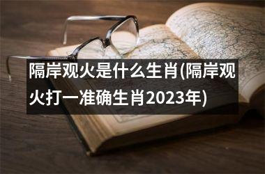 <h3>隔岸观火是什么生肖(隔岸观火打一准确生肖2025年)