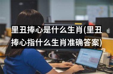 <h3>里丑捧心是什么生肖(里丑捧心指什么生肖准确答案)