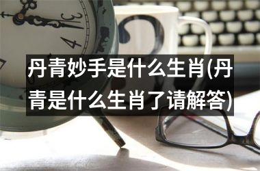 丹青妙手是什么生肖(丹青是什么生肖了请解答)