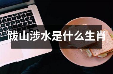 <h3>跋山涉水是什么生肖