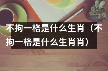 <h3>不拘一格是什么生肖（不拘一格是什么生肖肖）