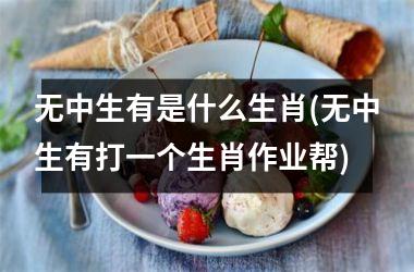 <h3>无中生有是什么生肖(无中生有打一个生肖作业帮)