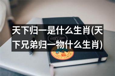 天下归一是什么生肖(天下兄弟归一物什么生肖)