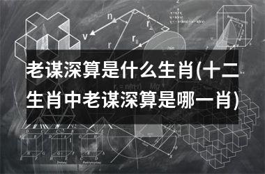 <h3>老谋深算是什么生肖(十二生肖中老谋深算是哪一肖)