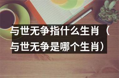 与世无争指什么生肖（与世无争是哪个生肖）