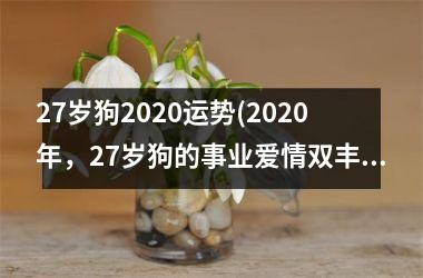 <h3>27岁狗2025运势(2025年，27岁狗的事业爱情双丰收！)