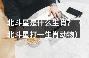 <h3>北斗星是什么生肖？（北斗星打一生肖动物）