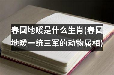 春回地暖是什么生肖(春回地暖一统三军的动物属相)