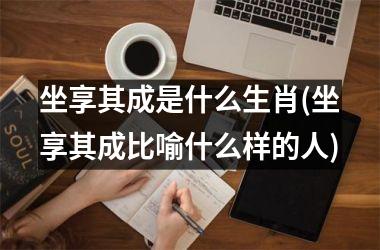 坐享其成是什么生肖(坐享其成比喻什么样的人)