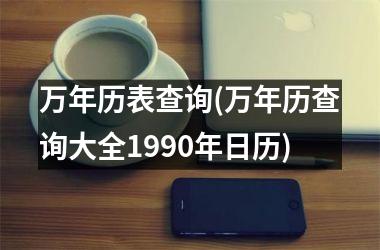 <h3>万年历表查询(万年历查询大全1990年日历)