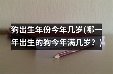 <h3>狗出生年份今年几岁(哪一年出生的狗今年满几岁？)