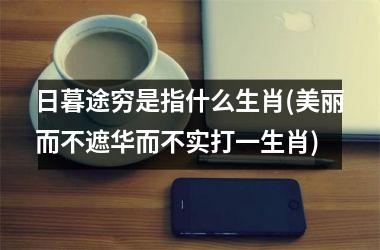 日暮途穷是指什么生肖(美丽而不遮华而不实打一生肖)