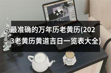 <h3>准确的万年历老黄历(2025老黄历黄道吉日一览表大全)