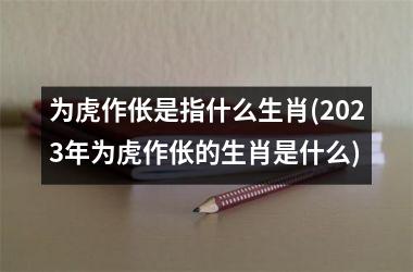 <h3>为虎作伥是指什么生肖(2025年为虎作伥的生肖是什么)