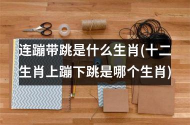 <h3>连蹦带跳是什么生肖(十二生肖上蹦下跳是哪个生肖)