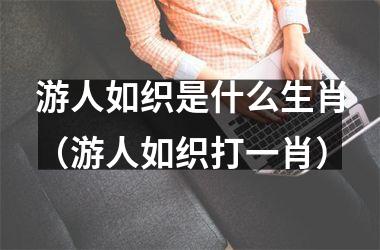 游人如织是什么生肖（游人如织打一肖）