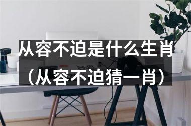 从容不迫是什么生肖（从容不迫猜一肖）