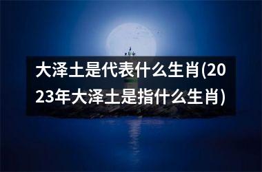 大泽土是代表什么生肖(2025年大泽土是指什么生肖)