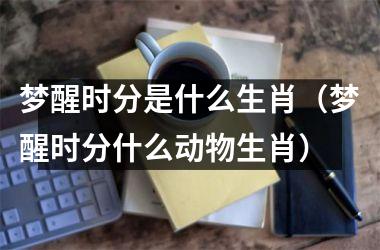 <h3>梦醒时分是什么生肖（梦醒时分什么动物生肖）