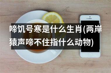 <h3>啼饥号寒是什么生肖(两岸猿声啼不住指什么动物)