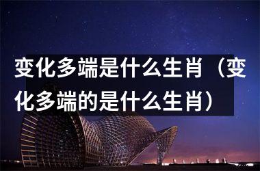 <h3>变化多端是什么生肖（变化多端的是什么生肖）