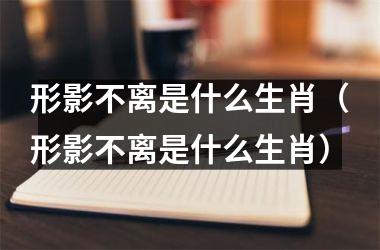 <h3>形影不离是什么生肖（形影不离是什么生肖）