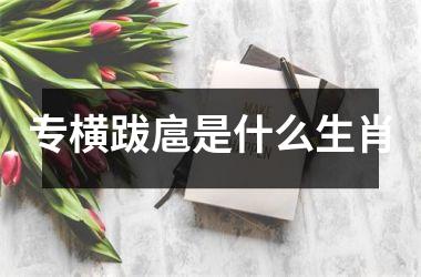 <h3>专横跋扈是什么生肖