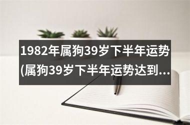 <h3>1982年属狗39岁下半年运势(属狗39岁下半年运势达到高峰)