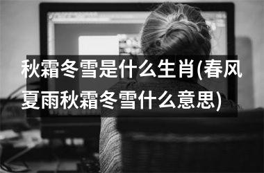 <h3>秋霜冬雪是什么生肖(春风夏雨秋霜冬雪什么意思)
