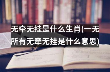 <h3>无牵无挂是什么生肖(一无所有无牵无挂是什么意思)