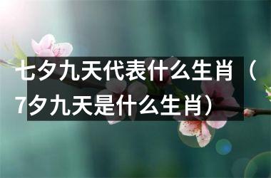 七夕九天代表什么生肖（7夕九天是什么生肖）