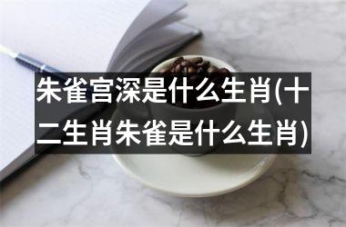 <h3>朱雀宫深是什么生肖(十二生肖朱雀是什么生肖)