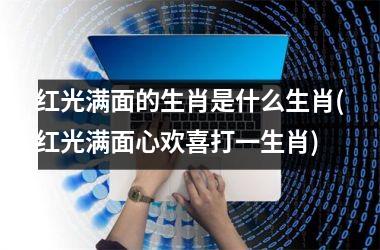 红光满面的生肖是什么生肖(红光满面心欢喜打一生肖)