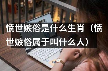 <h3>愤世嫉俗是什么生肖（愤世嫉俗属于叫什么人）