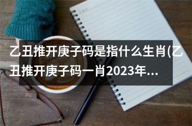 <h3>乙丑推开庚子码是指什么生肖(乙丑推开庚子码一肖2025年)