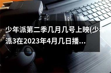 <h3>少年派第二季几月几号上映(少年派3在2025年4月几日播出)