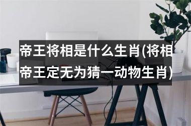 <h3>帝王将相是什么生肖(将相帝王定无为猜一动物生肖)