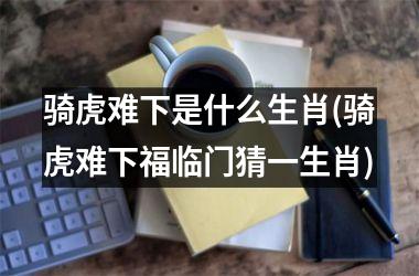 骑虎难下是什么生肖(骑虎难下福临门猜一生肖)