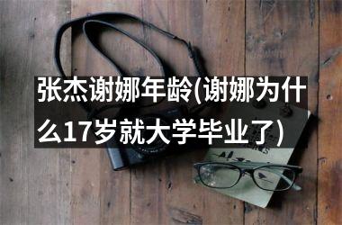 张杰谢娜年龄(谢娜为什么17岁就大学毕业了)