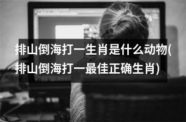 <h3>排山倒海打一生肖是什么动物(排山倒海打一佳正确生肖)