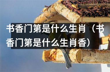 <h3>书香门第是什么生肖（书香门第是什么生肖香）