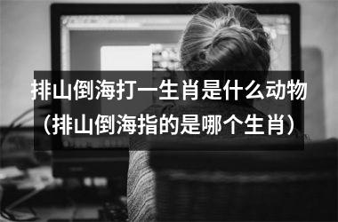 <h3>排山倒海打一生肖是什么动物（排山倒海指的是哪个生肖）