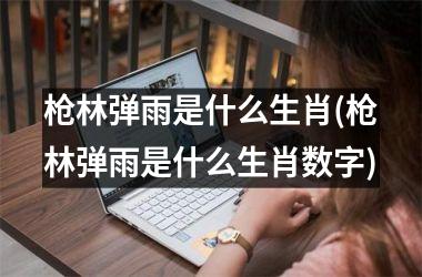 <h3>枪林弹雨是什么生肖(枪林弹雨是什么生肖数字)