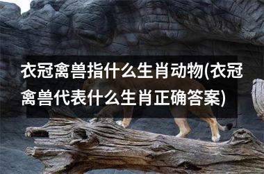 <h3>衣冠禽兽指什么生肖动物(衣冠禽兽代表什么生肖正确答案)